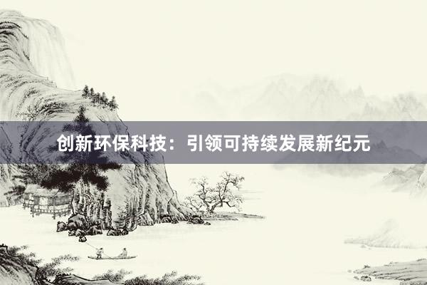 创新环保科技：引领可持续发展新纪元