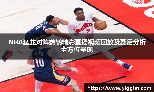 NBA猛龙对阵鹈鹕精彩直播视频回放及赛后分析全方位呈现
