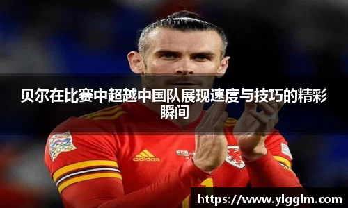 贝尔在比赛中超越中国队展现速度与技巧的精彩瞬间