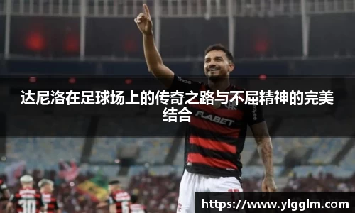达尼洛在足球场上的传奇之路与不屈精神的完美结合