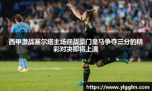 西甲激战塞尔塔主场迎战豪门皇马争夺三分的精彩对决即将上演