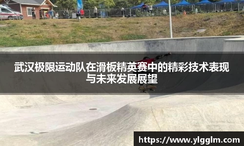 武汉极限运动队在滑板精英赛中的精彩技术表现与未来发展展望