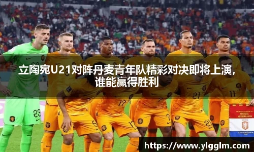 立陶宛U21对阵丹麦青年队精彩对决即将上演，谁能赢得胜利