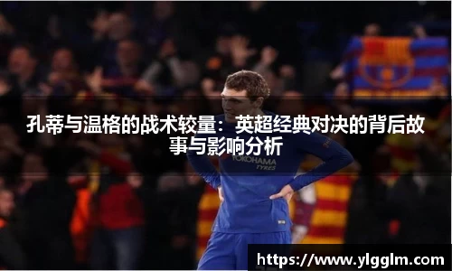 孔蒂与温格的战术较量：英超经典对决的背后故事与影响分析