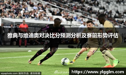 雅典与维迪奥对决比分预测分析及赛前形势评估